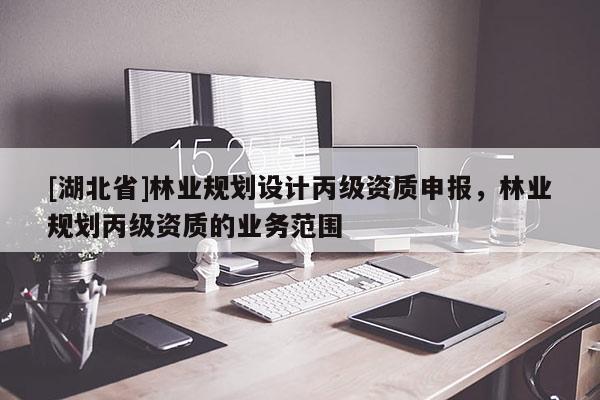 [湖北省]林業(yè)規(guī)劃設(shè)計(jì)丙級(jí)資質(zhì)申報(bào)，林業(yè)規(guī)劃丙級(jí)資質(zhì)的業(yè)務(wù)范圍