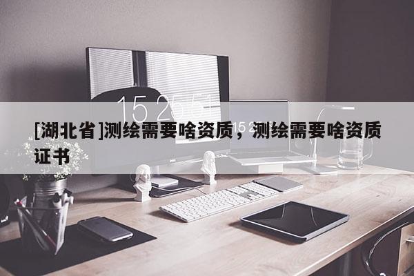 [湖北省]測繪需要啥資質(zhì)，測繪需要啥資質(zhì)證書