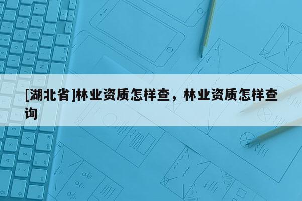 [湖北省]林業(yè)資質怎樣查，林業(yè)資質怎樣查詢