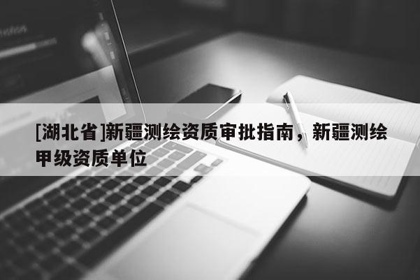 [湖北省]新疆測繪資質(zhì)審批指南，新疆測繪甲級資質(zhì)單位