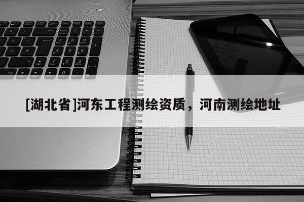 [湖北省]河?xùn)|工程測繪資質(zhì)，河南測繪地址