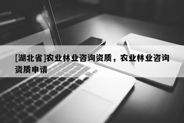 [湖北省]農(nóng)業(yè)林業(yè)咨詢資質(zhì)，農(nóng)業(yè)林業(yè)咨詢資質(zhì)申請