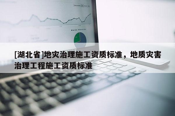 [湖北省]地災(zāi)治理施工資質(zhì)標(biāo)準(zhǔn)，地質(zhì)災(zāi)害治理工程施工資質(zhì)標(biāo)準(zhǔn)