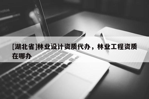 [湖北省]林業(yè)設計資質(zhì)代辦，林業(yè)工程資質(zhì)在哪辦
