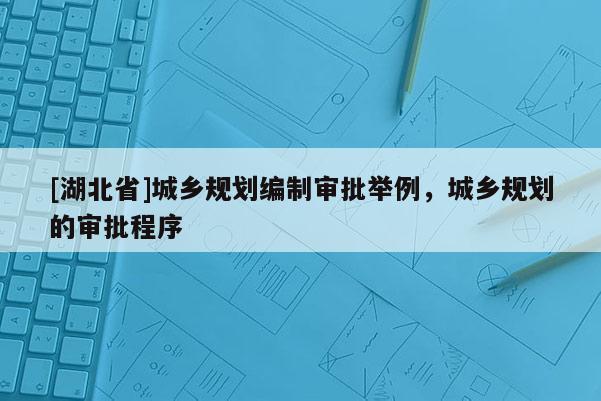 [湖北省]城鄉(xiāng)規(guī)劃編制審批舉例，城鄉(xiāng)規(guī)劃的審批程序