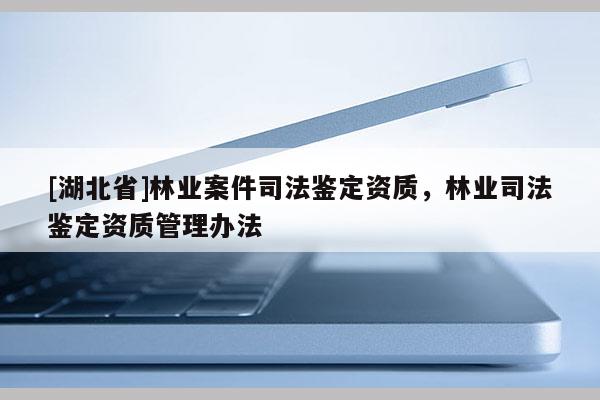 [湖北省]林業(yè)案件司法鑒定資質(zhì)，林業(yè)司法鑒定資質(zhì)管理辦法
