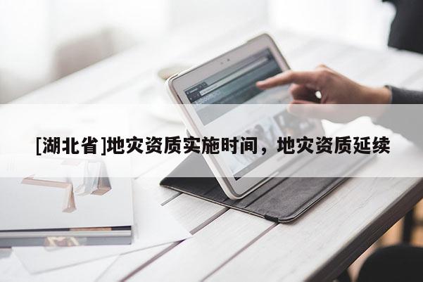 [湖北省]地災(zāi)資質(zhì)實(shí)施時(shí)間，地災(zāi)資質(zhì)延續(xù)