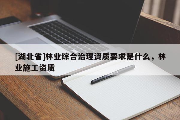 [湖北省]林業(yè)綜合治理資質(zhì)要求是什么，林業(yè)施工資質(zhì)