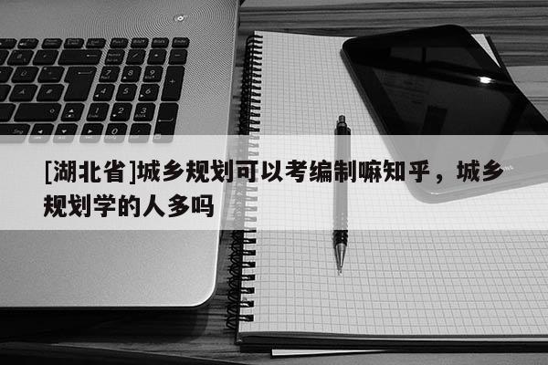 [湖北省]城鄉(xiāng)規(guī)劃可以考編制嘛知乎，城鄉(xiāng)規(guī)劃學(xué)的人多嗎