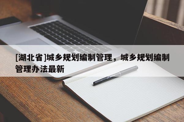 [湖北省]城鄉(xiāng)規(guī)劃編制管理，城鄉(xiāng)規(guī)劃編制管理辦法最新