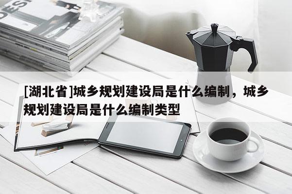 [湖北省]城鄉(xiāng)規(guī)劃建設(shè)局是什么編制，城鄉(xiāng)規(guī)劃建設(shè)局是什么編制類型