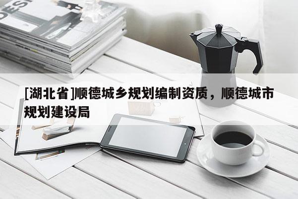 [湖北省]順德城鄉(xiāng)規(guī)劃編制資質(zhì)，順德城市規(guī)劃建設(shè)局