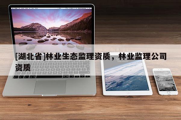 [湖北省]林業(yè)生態(tài)監(jiān)理資質(zhì)，林業(yè)監(jiān)理公司資質(zhì)