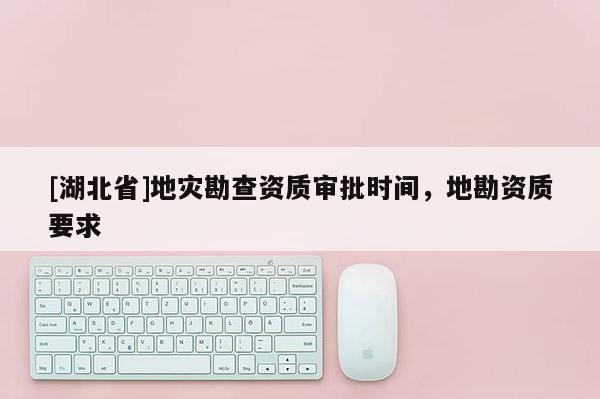 [湖北省]地災(zāi)勘查資質(zhì)審批時間，地勘資質(zhì)要求