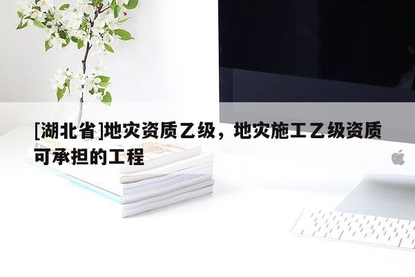 [湖北省]地災資質(zhì)乙級，地災施工乙級資質(zhì)可承擔的工程