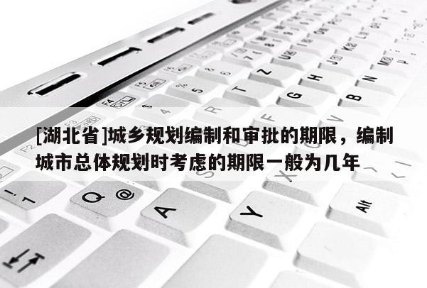 [湖北省]城鄉(xiāng)規(guī)劃編制和審批的期限，編制城市總體規(guī)劃時(shí)考慮的期限一般為幾年