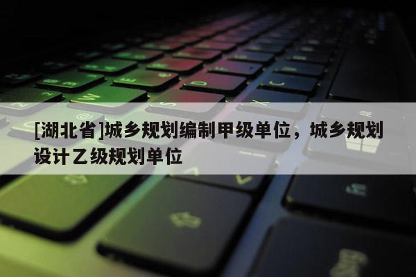 [湖北省]城鄉(xiāng)規(guī)劃編制甲級(jí)單位，城鄉(xiāng)規(guī)劃設(shè)計(jì)乙級(jí)規(guī)劃單位
