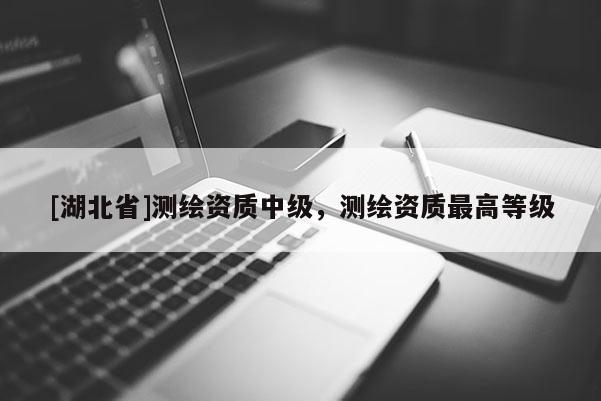 [湖北省]測繪資質(zhì)中級，測繪資質(zhì)最高等級