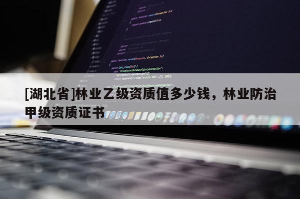 [湖北省]林業(yè)乙級(jí)資質(zhì)值多少錢，林業(yè)防治甲級(jí)資質(zhì)證書