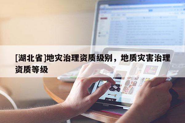 [湖北省]地災(zāi)治理資質(zhì)級(jí)別，地質(zhì)災(zāi)害治理資質(zhì)等級(jí)