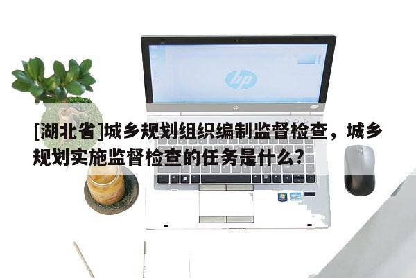 [湖北省]城鄉(xiāng)規(guī)劃組織編制監(jiān)督檢查，城鄉(xiāng)規(guī)劃實(shí)施監(jiān)督檢查的任務(wù)是什么?