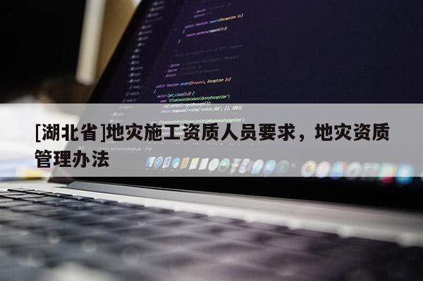 [湖北省]地災施工資質人員要求，地災資質管理辦法