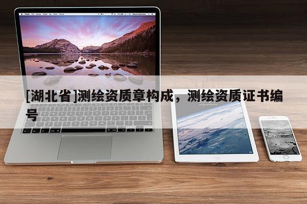 [湖北省]測繪資質(zhì)章構(gòu)成，測繪資質(zhì)證書編號