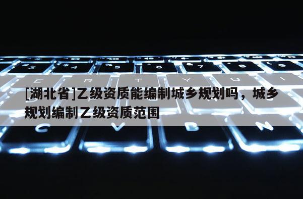 [湖北省]乙級資質(zhì)能編制城鄉(xiāng)規(guī)劃嗎，城鄉(xiāng)規(guī)劃編制乙級資質(zhì)范圍
