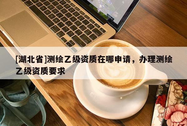 [湖北省]測(cè)繪乙級(jí)資質(zhì)在哪申請(qǐng)，辦理測(cè)繪乙級(jí)資質(zhì)要求