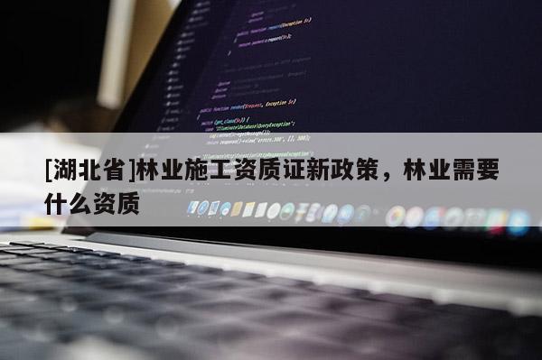 [湖北省]林業(yè)施工資質(zhì)證新政策，林業(yè)需要什么資質(zhì)
