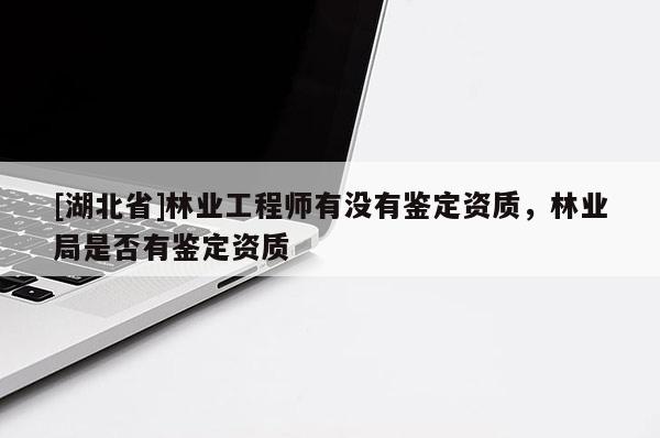 [湖北省]林業(yè)工程師有沒有鑒定資質(zhì)，林業(yè)局是否有鑒定資質(zhì)