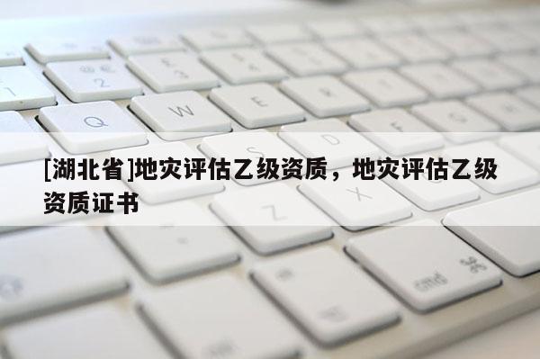 [湖北省]地災(zāi)評估乙級資質(zhì)，地災(zāi)評估乙級資質(zhì)證書