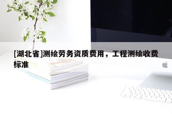 [湖北省]測繪勞務資質費用，工程測繪收費標準