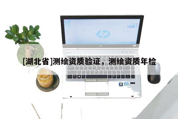 [湖北省]測繪資質驗證，測繪資質年檢