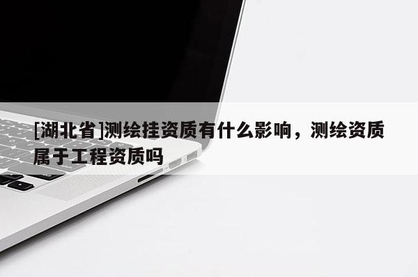 [湖北省]測(cè)繪掛資質(zhì)有什么影響，測(cè)繪資質(zhì)屬于工程資質(zhì)嗎
