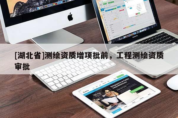 [湖北省]測(cè)繪資質(zhì)增項(xiàng)批前，工程測(cè)繪資質(zhì)審批
