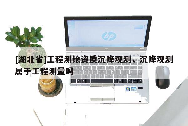 [湖北省]工程測繪資質沉降觀測，沉降觀測屬于工程測量嗎