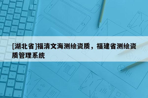 [湖北省]福清文海測(cè)繪資質(zhì)，福建省測(cè)繪資質(zhì)管理系統(tǒng)