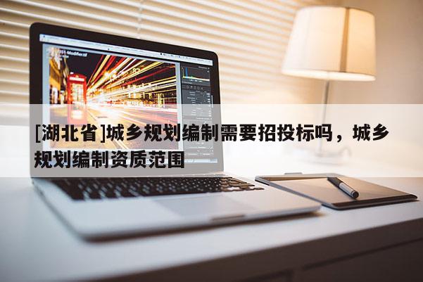 [湖北省]城鄉(xiāng)規(guī)劃編制需要招投標嗎，城鄉(xiāng)規(guī)劃編制資質范圍