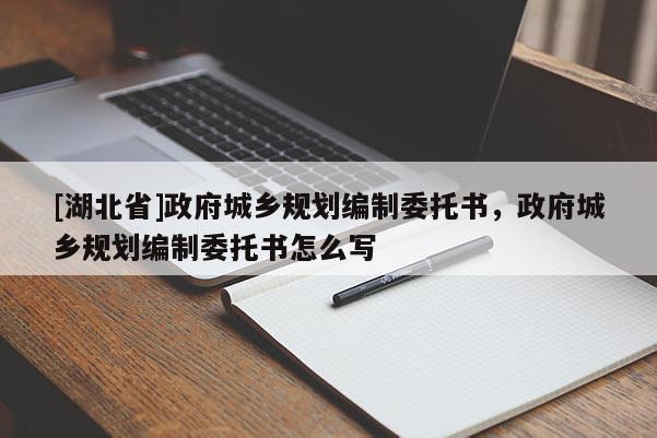 [湖北省]政府城鄉(xiāng)規(guī)劃編制委托書，政府城鄉(xiāng)規(guī)劃編制委托書怎么寫
