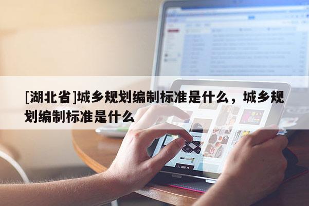 [湖北省]城鄉(xiāng)規(guī)劃編制標(biāo)準(zhǔn)是什么，城鄉(xiāng)規(guī)劃編制標(biāo)準(zhǔn)是什么