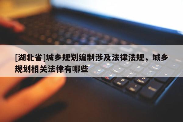 [湖北省]城鄉(xiāng)規(guī)劃編制涉及法律法規(guī)，城鄉(xiāng)規(guī)劃相關(guān)法律有哪些