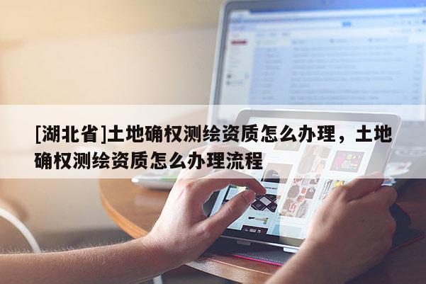 [湖北省]土地確權(quán)測繪資質(zhì)怎么辦理，土地確權(quán)測繪資質(zhì)怎么辦理流程