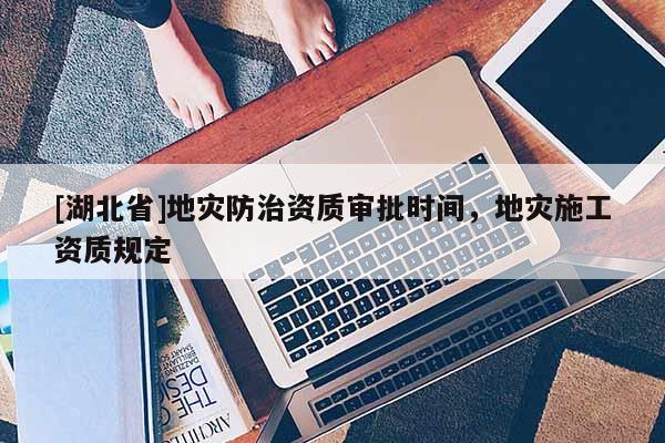 [湖北省]地災(zāi)防治資質(zhì)審批時(shí)間，地災(zāi)施工資質(zhì)規(guī)定