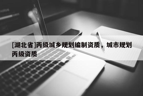 [湖北省]丙級(jí)城鄉(xiāng)規(guī)劃編制資質(zhì)，城市規(guī)劃丙級(jí)資質(zhì)