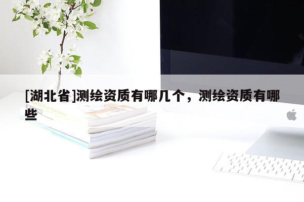 [湖北省]測繪資質(zhì)有哪幾個(gè)，測繪資質(zhì)有哪些