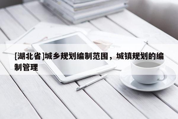 [湖北省]城鄉(xiāng)規(guī)劃編制范圍，城鎮(zhèn)規(guī)劃的編制管理