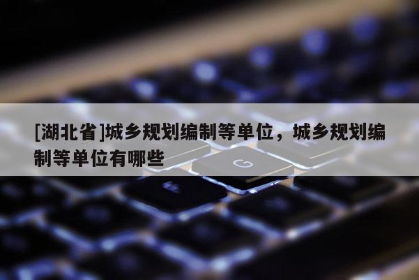[湖北省]城鄉(xiāng)規(guī)劃編制等單位，城鄉(xiāng)規(guī)劃編制等單位有哪些