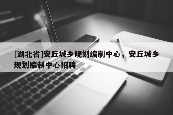 [湖北省]安丘城鄉(xiāng)規(guī)劃編制中心，安丘城鄉(xiāng)規(guī)劃編制中心招聘