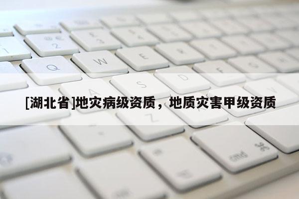 [湖北省]地災病級資質(zhì)，地質(zhì)災害甲級資質(zhì)